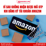 Vì Sao Không Đăng Ký Được Amazon Bằng Số Điện Thoại Việt Nam? Nguyên Nhân & Giải Pháp