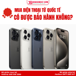 Mua Điện Thoại Từ Quốc Tế Có Được Bảo Hành Không?